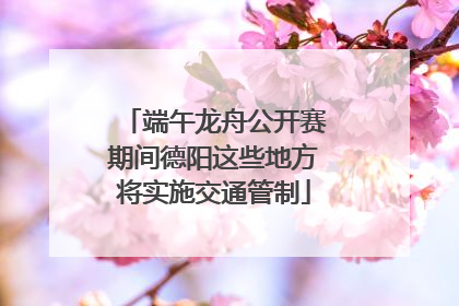 端午龙舟公开赛期间德阳这些地方将实施交通管制
