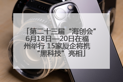 第二十三届“海创会”6月18日—20日在福州举行 15家厦企将携“黑科技”亮相