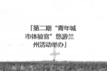 第二期“青年城市体验官”悠游兰州活动举办