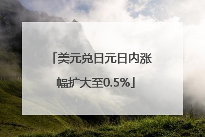 美元兑日元日内涨幅扩大至0.5%
