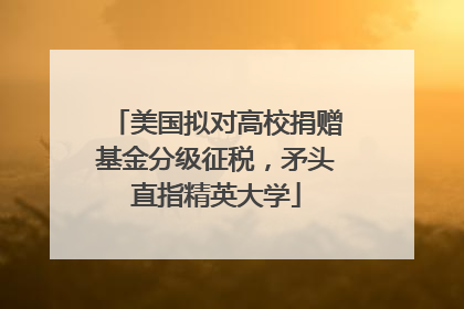美国拟对高校捐赠基金分级征税，矛头直指精英大学