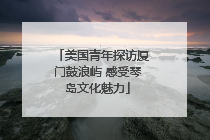 美国青年探访厦门鼓浪屿 感受琴岛文化魅力