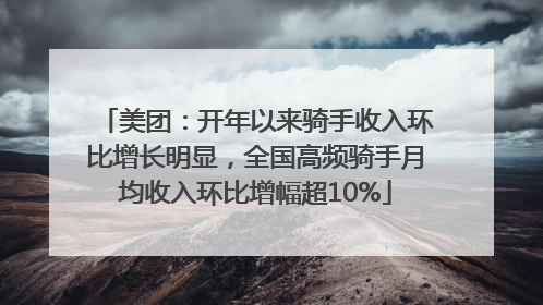 美团：开年以来骑手收入环比增长明显，全国高频骑手月均收入环比增幅超10%
