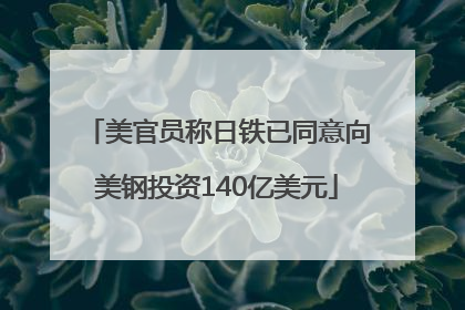 美官员称日铁已同意向美钢投资140亿美元