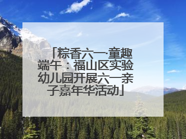 粽香六一·童趣端午：福山区实验幼儿园开展六一亲子嘉年华活动