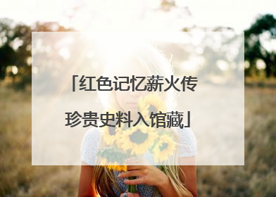 红色记忆薪火传 珍贵史料入馆藏
