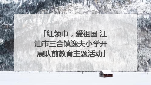 红领巾，爱祖国 江油市三合镇逸夫小学开展队前教育主题活动