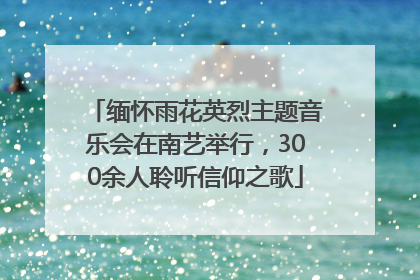 缅怀雨花英烈主题音乐会在南艺举行，300余人聆听信仰之歌