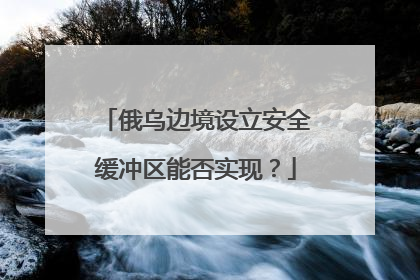俄乌边境设立安全缓冲区能否实现？
