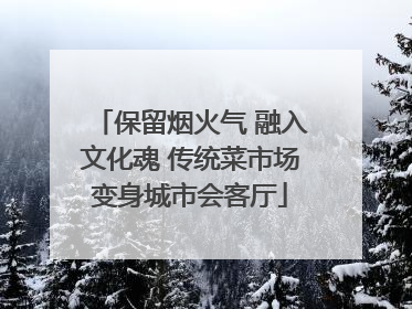 保留烟火气 融入文化魂 传统菜市场变身城市会客厅