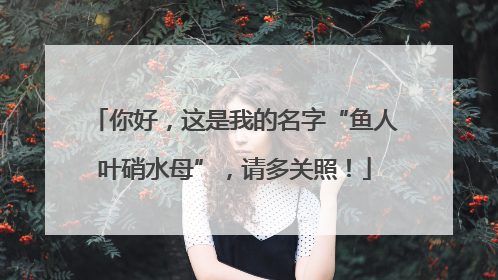 你好，这是我的名字“鱼人叶硝水母”，请多关照！