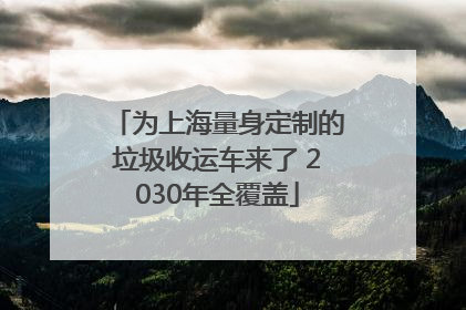 为上海量身定制的垃圾收运车来了 2030年全覆盖