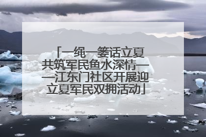一绳一篓话立夏 共筑军民鱼水深情——江东门社区开展迎立夏军民双拥活动