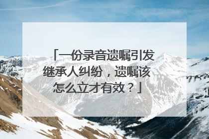 一份录音遗嘱引发继承人纠纷，遗嘱该怎么立才有效？