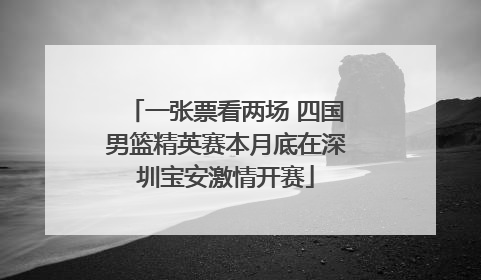 一张票看两场 四国男篮精英赛本月底在深圳宝安激情开赛