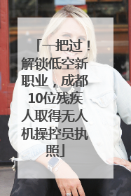 一把过！解锁低空新职业，成都10位残疾人取得无人机操控员执照