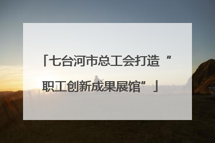 七台河市总工会打造“职工创新成果展馆”