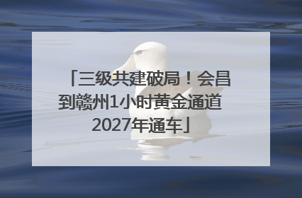 三级共建破局！会昌到赣州1小时黄金通道2027年通车