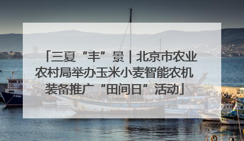 三夏“丰”景｜北京市农业农村局举办玉米小麦智能农机装备推广“田间日”活动