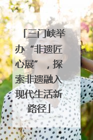 三门峡举办“非遗匠心展”，探索非遗融入现代生活新路径