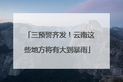 三预警齐发！云南这些地方将有大到暴雨