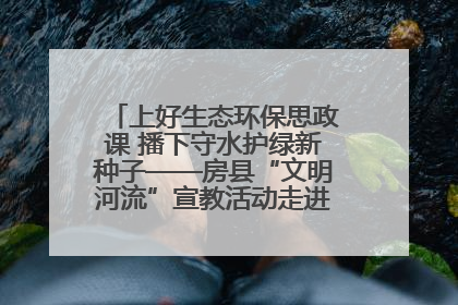 上好生态环保思政课 播下守水护绿新种子——房县“文明河流”宣教活动走进八一希望小学