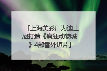 上海美影厂为迪士尼打造《疯狂动物城》4部番外短片
