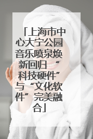 上海市中心大宁公园音乐喷泉焕新回归 “科技硬件”与“文化软件”完美融合