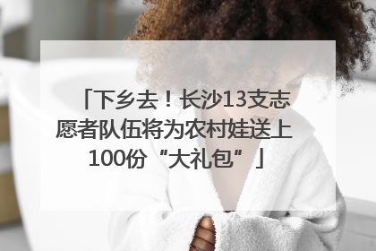 下乡去！长沙13支志愿者队伍将为农村娃送上100份“大礼包”