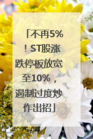 不再5%！ST股涨跌停板放宽至10%，遏制过度炒作出招