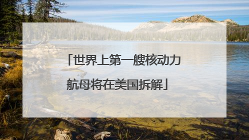 世界上第一艘核动力航母将在美国拆解