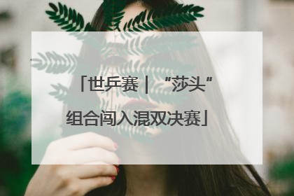 世乒赛｜“莎头”组合闯入混双决赛