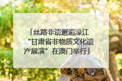丝路非遗邂逅濠江 “甘肃省非物质文化遗产展演”在澳门举行
