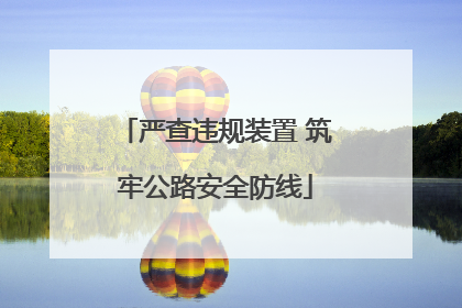 严查违规装置 筑牢公路安全防线