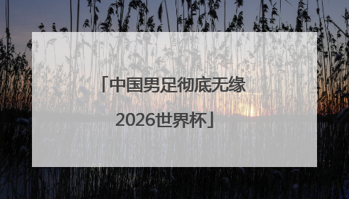 中国男足彻底无缘2026世界杯