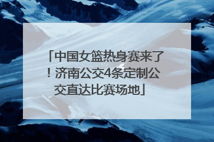 中国女篮热身赛来了！济南公交4条定制公交直达比赛场地