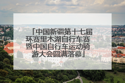 中国新疆第十七届环赛里木湖自行车赛暨中国自行车运动骑游大会圆满落幕