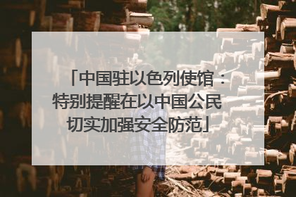 中国驻以色列使馆：特别提醒在以中国公民切实加强安全防范