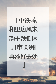 中铁·泰和里唐风宋韵主题街区开市 郑州再添好去处