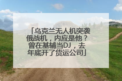 乌克兰无人机突袭俄战机,内应是他?曾在基辅当DJ,去年底开了货运公司