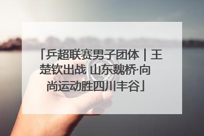 乒超联赛男子团体｜王楚钦出战 山东魏桥·向尚运动胜四川丰谷