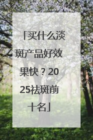 买什么淡斑产品好效果快？2025祛斑前十名