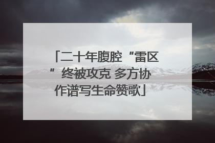 二十年腹腔“雷区”终被攻克 多方协作谱写生命赞歌