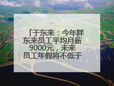 于东来：今年胖东来员工平均月薪9000元，未来员工年假将不低于40天
