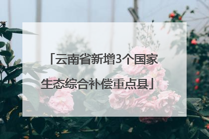 云南省新增3个国家生态综合补偿重点县