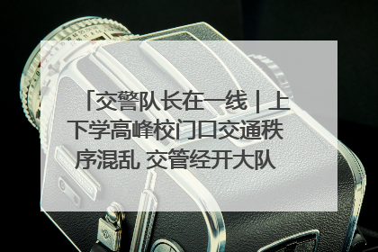 交警队长在一线｜上下学高峰校门口交通秩序混乱 交管经开大队多举措进行整治