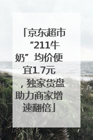 京东超市“211牛奶”均价便宜1.7元，独家货盘助力商家增速翻倍