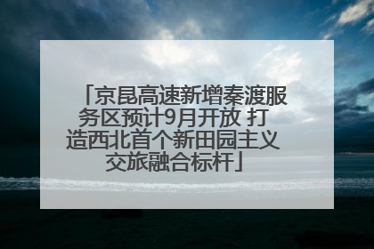 京昆高速新增秦渡服务区预计9月开放 打造西北首个新田园主义交旅融合标杆