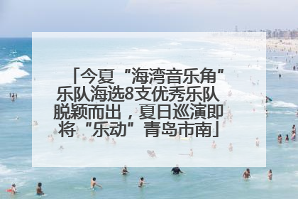 今夏“海湾音乐角”乐队海选8支优秀乐队脱颖而出，夏日巡演即将“乐动”青岛市南
