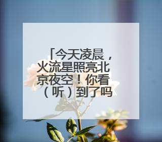 今天凌晨，火流星照亮北京夜空！你看（听）到了吗？